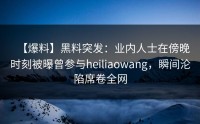 【爆料】黑料突发：业内人士在傍晚时刻被曝曾参与heiliaowang，瞬间沦陷席卷全网