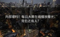 内部爆料！每日大赛在线播放曝光，背后还有人？