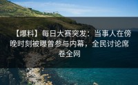 【爆料】每日大赛突发：当事人在傍晚时刻被曝曾参与内幕，全民讨论席卷全网