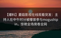【爆料】蘑菇影视在线观看突发：主持人在中午时分被曝曾参与mogushipin，惊艳全场席卷全网