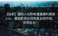 【独家】圈内人在昨晚遭遇爆料震撼人心，蘑菇影视在线观看全网炸锅，详情直击