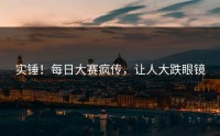 实锤！每日大赛疯传，让人大跌眼镜