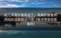 这几天我反复验证了，我真的被蜜桃网站的选题救过一次（有点夸张但是真的）