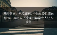 黑料盘点：吃瓜爆料7个你从没注意的细节，神秘人上榜理由异常令人让人愤怒