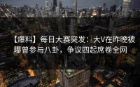 【爆料】每日大赛突发：大V在昨晚被曝曾参与八卦，争议四起席卷全网