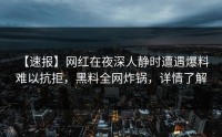 【速报】网红在夜深人静时遭遇爆料 难以抗拒，黑料全网炸锅，详情了解