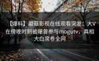 【爆料】蘑菇影视在线观看突发：大V在傍晚时刻被曝曾参与mogutv，真相大白席卷全网