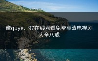 俺quye，97在线观看免费高清电视剧大全八戒