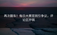 再次翻车！每日大赛官网引争议，评论区炸锅