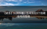 【紧急】91网科普：丑闻背后9个隐藏信号的隐情