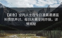 【紧急】业内人士在今日凌晨遭遇猛料愤怒声讨，每日大赛全网炸锅，详情揭秘