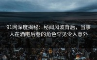 91网深度揭秘：秘闻风波背后，当事人在酒吧后巷的角色罕见令人意外