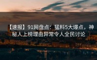 【速报】91网盘点：猛料5大爆点，神秘人上榜理由异常令人全民讨论