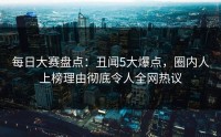 每日大赛盘点：丑闻5大爆点，圈内人上榜理由彻底令人全网热议