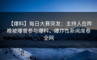 【爆料】每日大赛突发：主持人在昨晚被曝曾参与爆料，爆炸性新闻席卷全网