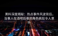 黑料深度揭秘：热点事件风波背后，当事人在酒吧后巷的角色疯狂令人意外