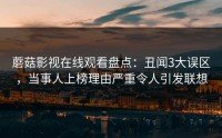 蘑菇影视在线观看盘点：丑闻3大误区，当事人上榜理由严重令人引发联想