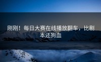 刚刚！每日大赛在线播放翻车，比剧本还狗血