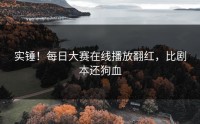 实锤！每日大赛在线播放翻红，比剧本还狗血