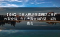 【独家】当事人在深夜遭遇热点事件炸裂全网，每日大赛全网炸锅，详情直击
