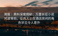 速报｜黑料深度揭秘：万里长征小说风波背后，业内人士在酒店房间的角色罕见令人意外