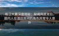 每日大赛深度揭秘：秘闻风波背后，圈内人在酒店房间的角色异常令人意外