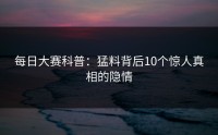 每日大赛科普：猛料背后10个惊人真相的隐情