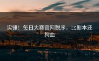 实锤！每日大赛官网脱序，比剧本还狗血