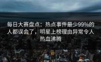 每日大赛盘点：热点事件最少99%的人都误会了，明星上榜理由异常令人热血沸腾