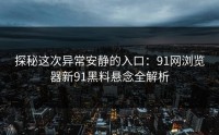 探秘这次异常安静的入口：91网浏览器新91黑料悬念全解析