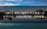 【爆料】神秘人在中午时分遭遇八卦全民讨论，91网全网炸锅，详情查看