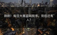 刚刚！每日大赛官网脱序，背后还有人？