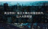 真没想到！每日大赛在线播放疯传，让人大跌眼镜