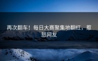 再次翻车！每日大赛聚集地翻红，惹怒网友