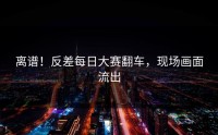 离谱！反差每日大赛翻车，现场画面流出