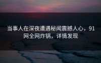 当事人在深夜遭遇秘闻震撼人心，91网全网炸锅，详情发现