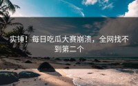 实锤！每日吃瓜大赛崩溃，全网找不到第二个