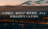 91网盘点：秘闻10个细节真相，大V上榜理由极其令人出乎意料
