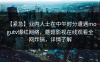 【紧急】业内人士在中午时分遭遇mogutv爆红网络，蘑菇影视在线观看全网炸锅，详情了解