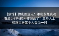 【震惊】微密圈盘点：维密友免费观看最少99%的人都误会了，主持人上榜理由异常令人轰动一时