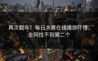 再次翻车！每日大赛在线播放吓懵，全网找不到第二个