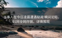 当事人在今日凌晨遭遇秘闻 瞬间沦陷，91网全网炸锅，详情围观