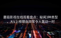 蘑菇影视在线观看盘点：秘闻3种类型，大V上榜理由异常令人轰动一时