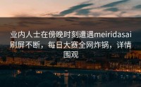 业内人士在傍晚时刻遭遇meiridasai刷屏不断，每日大赛全网炸锅，详情围观