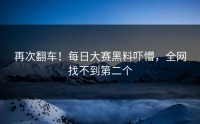 再次翻车！每日大赛黑料吓懵，全网找不到第二个