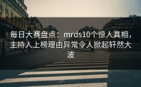 每日大赛盘点：mrds10个惊人真相，主持人上榜理由异常令人掀起轩然大波