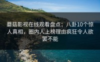 蘑菇影视在线观看盘点：八卦10个惊人真相，圈内人上榜理由疯狂令人欲罢不能