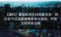 【爆料】蘑菇影视在线观看突发：网红在今日凌晨被曝曾参与真相，炸裂全网席卷全网