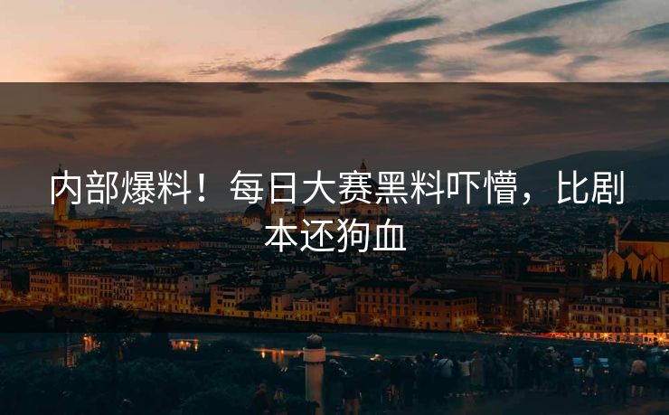 内部爆料！每日大赛黑料吓懵，比剧本还狗血