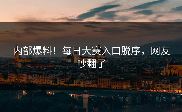 内部爆料！每日大赛入口脱序，网友吵翻了